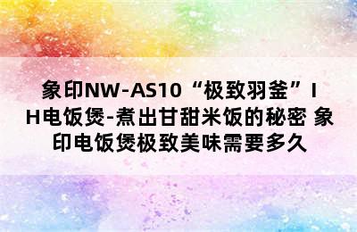 象印NW-AS10“极致羽釜”IH电饭煲-煮出甘甜米饭的秘密 象印电饭煲极致美味需要多久